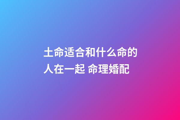 土命适合和什么命的人在一起 命理婚配